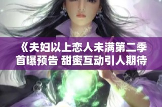 《夫妇以上恋人未满第二季首曝预告 甜蜜互动引人期待》