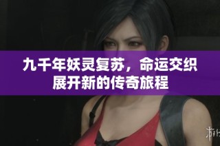 九千年妖灵复苏，命运交织展开新的传奇旅程