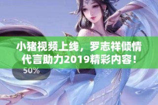 小猪视频上线，罗志祥倾情代言助力2019精彩内容！