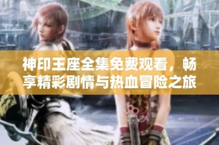 神印王座全集免费观看，畅享精彩剧情与热血冒险之旅