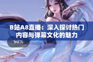 B站A8直播：深入探讨热门内容与弹幕文化的魅力