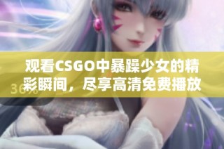 观看CSGO中暴躁少女的精彩瞬间，尽享高清免费播放体验