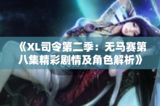 《XL司令第二季：无马赛第八集精彩剧情及角色解析》