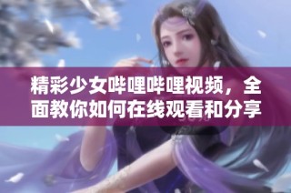 精彩少女哔哩哔哩视频，全面教你如何在线观看和分享