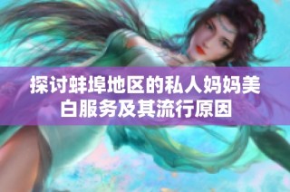 探讨蚌埠地区的私人妈妈美白服务及其流行原因