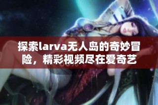 探索larva无人岛的奇妙冒险，精彩视频尽在爱奇艺