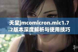 天堂jmcomicron.mic1.7.2版本深度解析与使用技巧分享