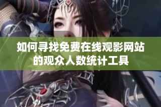 如何寻找免费在线观影网站的观众人数统计工具