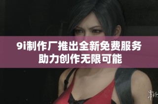 9i制作厂推出全新免费服务 助力创作无限可能