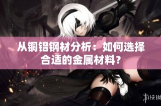 从铜铝钢材分析：如何选择合适的金属材料？