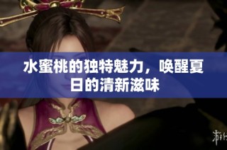 水蜜桃的独特魅力，唤醒夏日的清新滋味