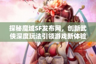 探秘魔域SF发布网，创新武侠深度玩法引领游戏新体验