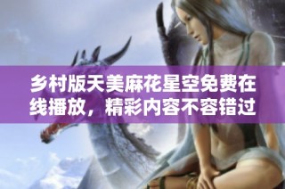 乡村版天美麻花星空免费在线播放，精彩内容不容错过