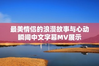 最美情侣的浪漫故事与心动瞬间中文字幕MV展示