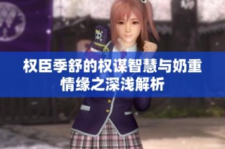 权臣季舒的权谋智慧与奶重情缘之深浅解析
