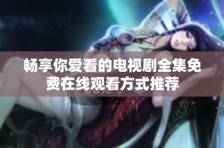 畅享你爱看的电视剧全集免费在线观看方式推荐
