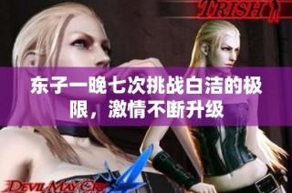 东子一晚七次挑战白洁的极限，激情不断升级