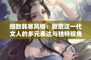 细数韩寒风格：致敬这一代文人的多元表达与独特视角