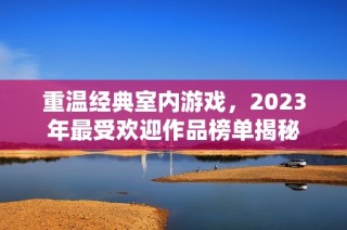 重温经典室内游戏，2023年最受欢迎作品榜单揭秘