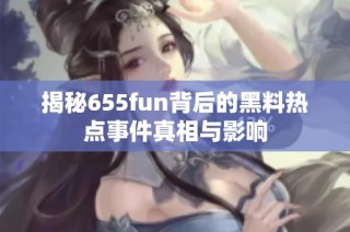 揭秘655fun背后的黑料热点事件真相与影响