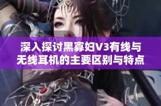 深入探讨黑寡妇V3有线与无线耳机的主要区别与特点