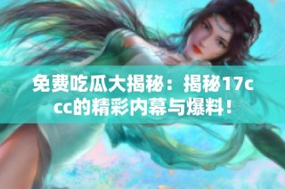 免费吃瓜大揭秘：揭秘17ccc的精彩内幕与爆料！