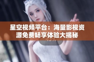 星空视频平台：海量影视资源免费畅享体验大揭秘