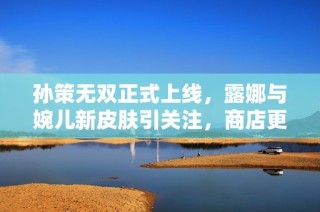 孙策无双正式上线，露娜与婉儿新皮肤引关注，商店更新限时福利！