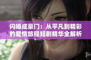 闪婚成豪门：从平凡到精彩的爱情旅程短剧精华全解析