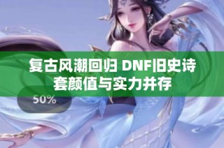 复古风潮回归 DNF旧史诗套颜值与实力并存