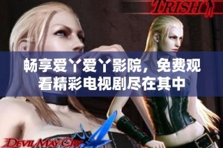 畅享爱丫爱丫影院，免费观看精彩电视剧尽在其中