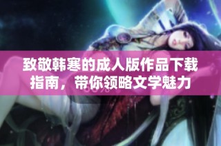 致敬韩寒的成人版作品下载指南，带你领略文学魅力