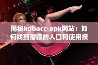 揭秘kdbacc·apk网站：如何找到潜藏的入口和使用技巧