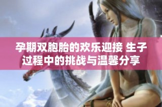孕期双胞胎的欢乐迎接 生子过程中的挑战与温馨分享