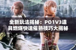 全新玩法揭秘：PO1V3道具燃烧快速催熟技巧大揭秘