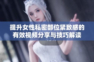 提升女性私密部位紧致感的有效视频分享与技巧解读