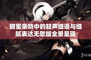 甜蜜亲吻中的轻声细语与细腻表达无歌版全景呈现