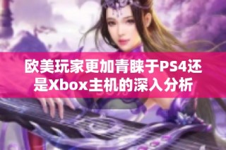 欧美玩家更加青睐于PS4还是Xbox主机的深入分析