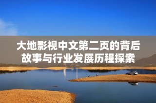 大地影视中文第二页的背后故事与行业发展历程探索