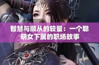 智慧与顺从的较量:一个聪明女下属的职场故事