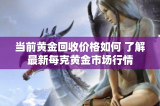 当前黄金回收价格如何 了解最新每克黄金市场行情