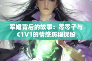 军婚背后的故事：零零子与C1V1的情感历程探秘