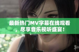 最新热门MV字幕在线观看，尽享音乐视听盛宴！