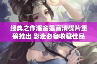 经典之作潘金莲高清碟片重磅推出 影迷必备收藏佳品