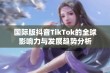 国际版抖音TikTok的全球影响力与发展趋势分析