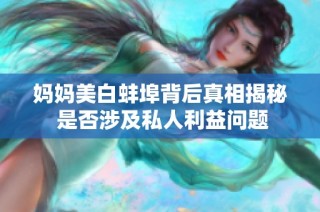 妈妈美白蚌埠背后真相揭秘 是否涉及私人利益问题