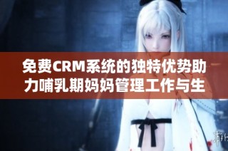 免费CRM系统的独特优势助力哺乳期妈妈管理工作与生活