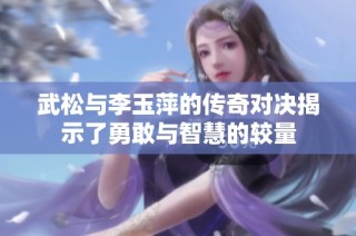 武松与李玉萍的传奇对决揭示了勇敢与智慧的较量