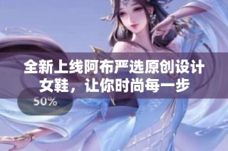 全新上线阿布严选原创设计女鞋，让你时尚每一步