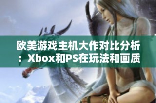 欧美游戏主机大作对比分析：Xbox和PS在玩法和画质上的差异揭秘